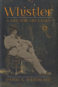 Daniel E Sutherland - Whistler - A Life for Art's Sake.