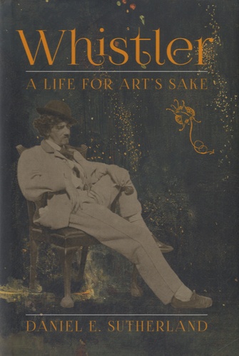 Daniel E Sutherland - Whistler - A Life for Art's Sake.