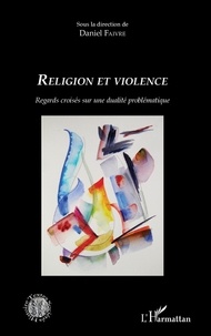 Daniel Faivre - Religion et violence - Regards croisés sur une dualité problématique.