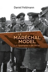 Daniel Feldmann - Le maréchal Model - Le "pompier" de Hitler.