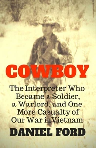 Cowboy: The Interpreter Who Became a Soldier, a Warlord, and One More Casualty of Our War in Vietnam