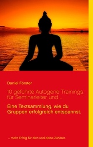 Daniel Forster - 10 geführte Autogene Trainings für Seminarleiter und ... - Eine Textsammlung, mit denen du Gruppen erfolgreich entspannst..