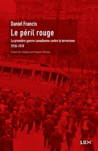 Daniel Francis - Le péril rouge - La première guerre canadienne contre le terrorisme 1918-1919.