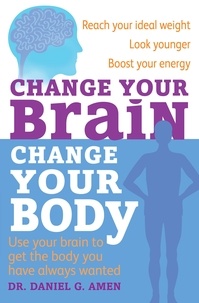 Daniel G. Amen - Change Your Brain, Change Your Body - Use your brain to get the body you have always wanted.