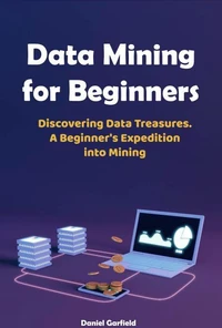 Data Mining for Beginners: Discovering Data Treasures.  A Beginner's Expedition into Mining