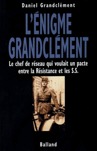 Daniel Grandclément - L'énigme Granclément - Le chef de réseau qui voulait un pacte entre la Résistance et les SS.