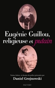 Daniel Grojnowski - Eugénie Guillou, religieuse et putain - Textes, lettres et dossier de police présentés par Daniel Grojnowski.