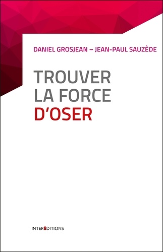 Daniel Grosjean et Jean-Paul Sauzède - Trouver la force d'oser - 8 étapes pour faire tomber ses peurs, entreprendre et vivre pleinement.