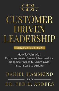 CUSTOMER DRIVEN LEADERSHIP: How To Win with Entrepreneurial Servant Leadership, Responsiveness to Client Data, & Constant Creativity