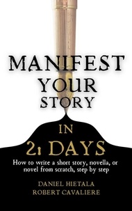 Daniel Hietala et  Robert Cavaliere - Manifest Your Story in 21 Days: How to Write a Short Story, Novella, or Novel from Scratch, Step by Step.