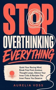 Stop Overthinking Everything: Quiet Your Racing Mind, Break Free From Anxious Thought Loops, Silence Your Inner Critic & Reclaim The Inner Peace You Deserve