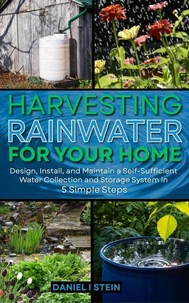 Harvesting Rainwater for Your Home: Design, Install and Maintain a Self-Sufficient Water Collection and Storage System in 5 Simple Steps
