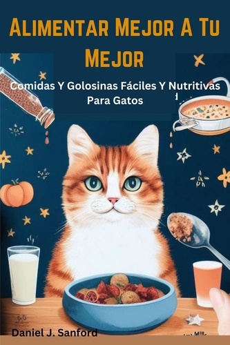  Daniel J. Sanford - Alimentar Mejor a tu Mejor  Comidas y Golosinas Fáciles y Nutritivas Para Gatos.