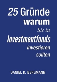 Daniel K. Bergmann - 25 Gründe, warum Sie in Investmentfonds investieren sollten.