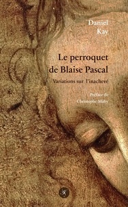 Daniel Kay - Le perroquet de Blaise Pascal - Variations sur l'inachevé.