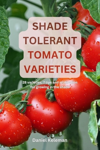  Daniel Keleman - Shade Tolerant Tomato Varieties: 28 varieties, 7 tips and motivation for growing in the shade.
