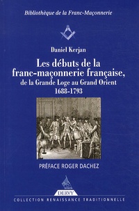 Daniel Kerjan - Les débuts de la franc-maçonnerie française, de la Grande Loge au Grand Orient - 1688-1793.