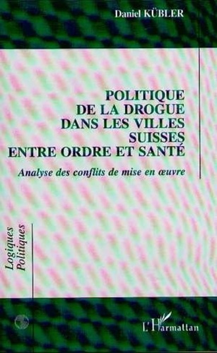 Daniel Kübler - Politique de la drogue dans les villes suisses entre ordre et santé - Analyse des conflits de mise en oeuvre.