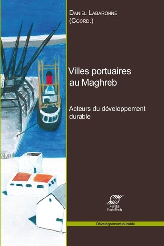 Daniel Labaronne - Villes portuaires au Maghreb - Acteurs du développement durable.