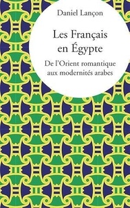 Daniel Lançon - Les Français en Egypte - De l'Orient romantique aux modernités arabes.