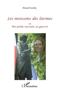 Daniel Liechty - Les moissons des larmes ou Un poilu raconte sa guerre.