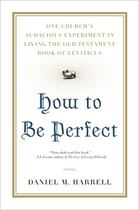 Daniel M. Harrell - How to Be Perfect - One Church's Audacious Experiment In Living the Old Testament Book of Leviticus.