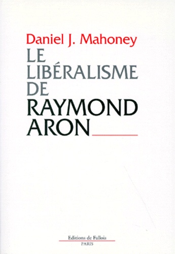 Daniel Mahoney - Le libéralisme de Raymond Aron - Introduction critique.