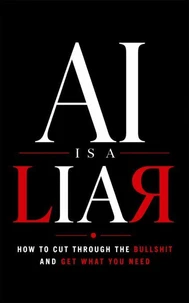 AI is a LIAR   How to Cut Through the Bullshit  and Get What You Need