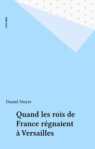 Daniel Meyer - Quand les rois de France régnaient à Versailles.
