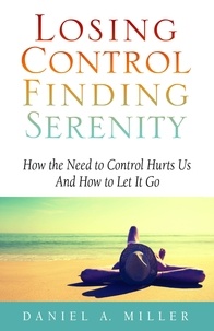  Daniel Miller - Losing Control, Finding Serenity: How the Need to Control Hurts Us and How to Let It Go.