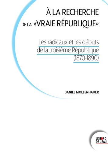 A la recherche de la "vraie république". Les radicaux et les débuts de la Troisième République (1870-1890)