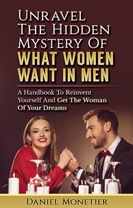  Daniel Monetier - Unravel The Hidden Mystery Of What Women Want In Men: A Handbook To Reinvent Yourself And Get The Woman Of Your Dreams.