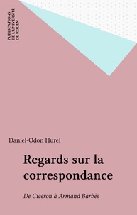 Daniel-Odon Hurel - Regards Sur La Correspondance (De Ciceron A Armand Barbes).