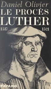 Daniel Olivier - Le procès Luther, 1517-1521.