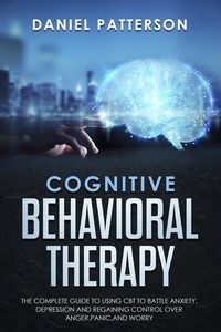  Daniel Patterson - Cognitive Behavioral Therapy: The Complete Guide to Using CBT to Battle Anxiety,Depression and Regaining Control over Anger..