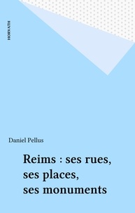Daniel Pellus - Reims : ses rues, ses places, ses monuments.