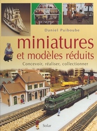 Daniel Puiboube et  Collectif - Miniatures et modèles réduits - Concevoir, réaliser, collectionner.