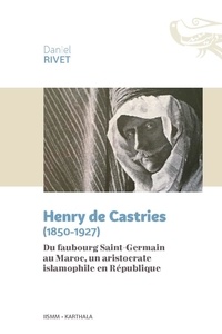 Daniel Rivet - Henry de Castries (1850-1927) - Du faubourg Saint-Germain au Maroc, un aristocrate islamophile en République.