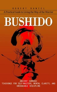 Bushido: A Practical Guide to Living the Way of the Warrior (Ancient Samurai Teachings for Self-mastery, Mental Clarity, and Unshakable Discipline)
