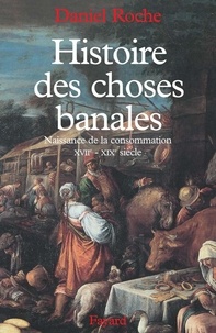 Daniel Roche - Histoire des choses banales - Naissance de la consommation (XVIIe-XIXe siècle).
