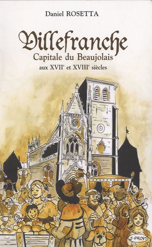 Daniel Rosetta - Villefranche, capitale du Beaujolais aux XVIIe et XVIIIe siècles.