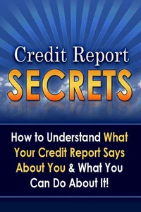 Credit Report Secrets: How to Understand What Your Credit Report Says About You and What You Can Do About It!