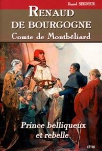 Daniel Seigneur - Renaud de bourgogne comte de montbeliard prince belliqueux et rebelle.