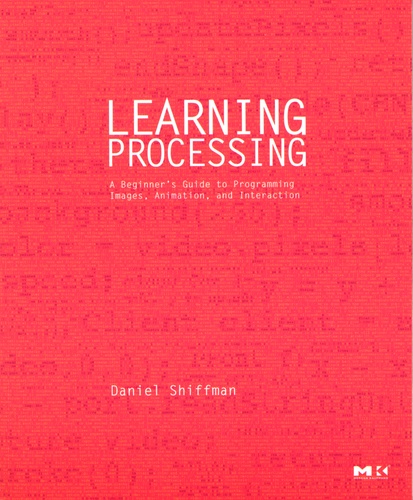 Daniel Shiffman - Learning Processing - A Beginner's Guide to Programming Images, Animation, and Interaction.