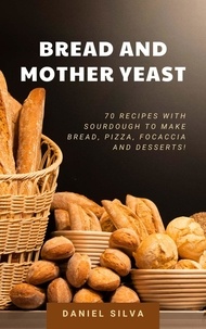  Daniel Silva - Bread and Mother Yeast: 70 Recipes With Sourdough to Make Bread, Pizza, Focaccia and Desserts!.