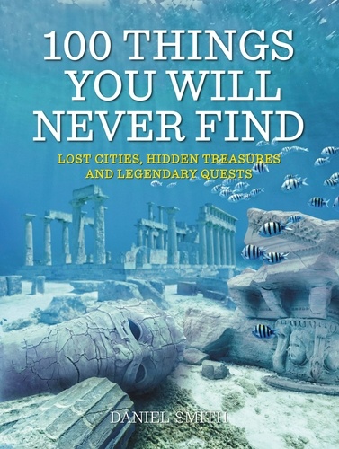 100 Things You Will Never Find. Lost Cities, Hidden Treasures and Legendary Quests