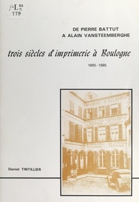 Daniel Tintillier - Histoire de l'imprimerie à Boulogne-sur-Mer - Trois siècles d'imprimerie à Boulogne, 1665-1985.