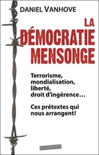 Daniel Vanhove - La démocratie mensonge - Terrorisme, mondialisation, liberté, droit d'ingérence... ces prétextes qui nous arrangent !.