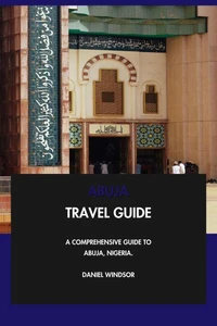 Abuja Travel Guide: A Comprehensive Guide to Abuja, Nigeria.
