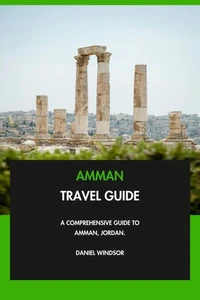 Amman Travel Guide: A Comprehensive Guide to Amman, Jordan.
